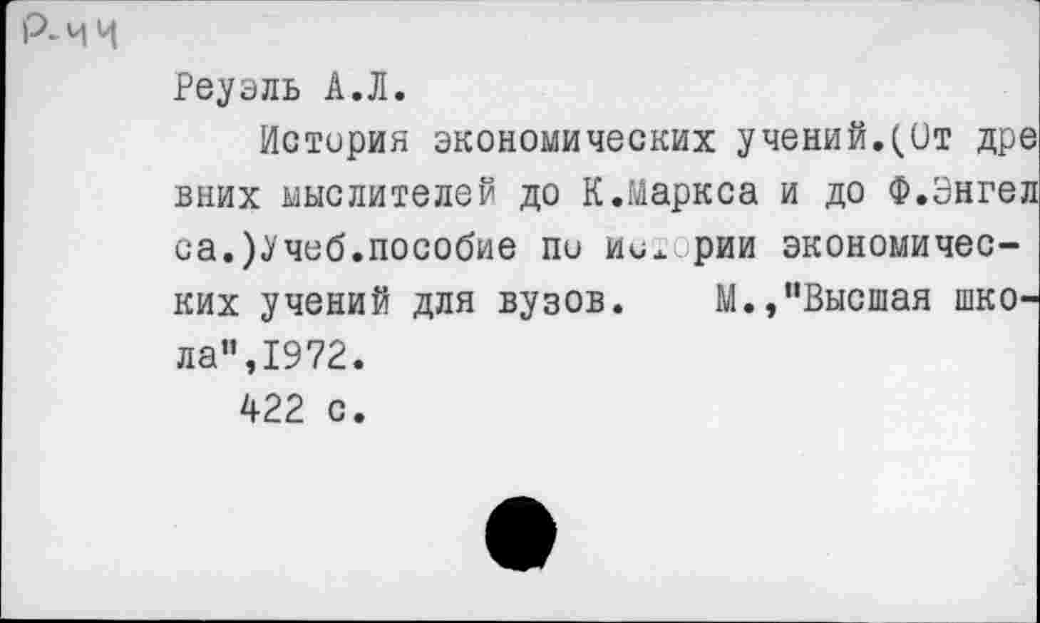 ﻿Р-ЧЧ
Реуэль А.Л.
История экономических учений.(От дре вних мыслителей до К.Маркса и до Ф.Энгел са.)Учеб.пособие пи ииж.рии экономических учений для вузов. М.,"Высшая школа”,1972.
422 с.